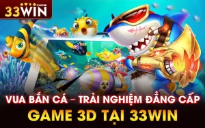 Vua bắn cá – Trải nghiệm đẳng cấp game 3D tại 33WIN